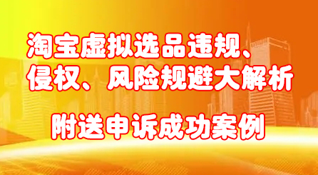 淘宝虚拟选品违规、侵权、风险规避大解析，附送申诉成功案例！-文言网创