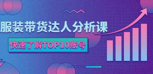 服装带货达人分析课：带你快速了解TOP10账号，玩转服装行业-文言网创