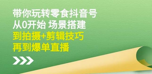 隋校长带你玩转抖音零食号：从0开始场景搭建，到拍摄 剪辑技巧，再到爆单直播-文言网创