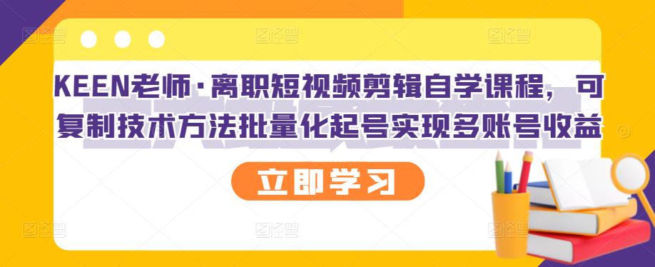 KEEN老师·离职短视频剪辑自学课程，可复制技术方法批量化起号实现多账号收益-文言网创