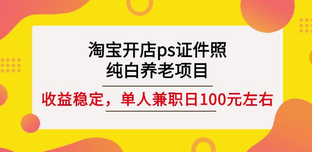 淘宝开店ps证件照，纯白养老项目，单人兼职稳定日100元(教程 软件 素材)-文言网创