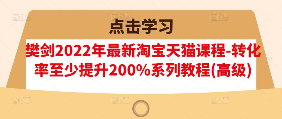 樊剑2022年最新淘宝天猫课程-转化率至少提升200%系列教程(高级)-文言网创