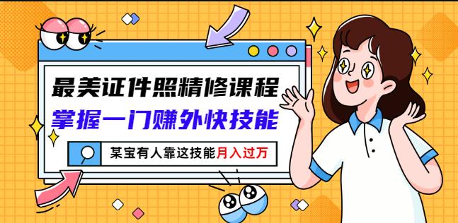 最美证件照精修课程：掌握一门赚外快技能，某宝有人靠这技能月入过万-文言网创