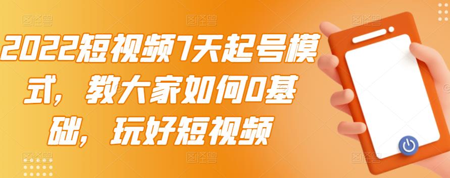 2022短视频7天起号模式，教大家如何0基础，玩好短视频-文言网创