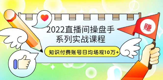 2022直播间操盘手系列实战课程：知识付费账号日均场观10万 (21节视频课)-文言网创