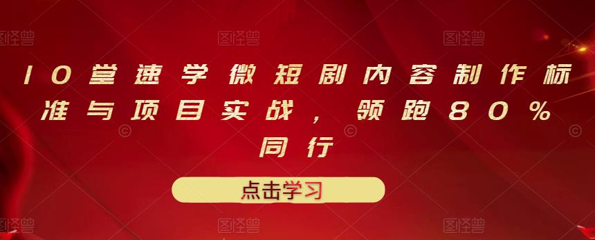 10堂速学微短剧内容制作标准与项目实战，领跑80%同行-文言网创