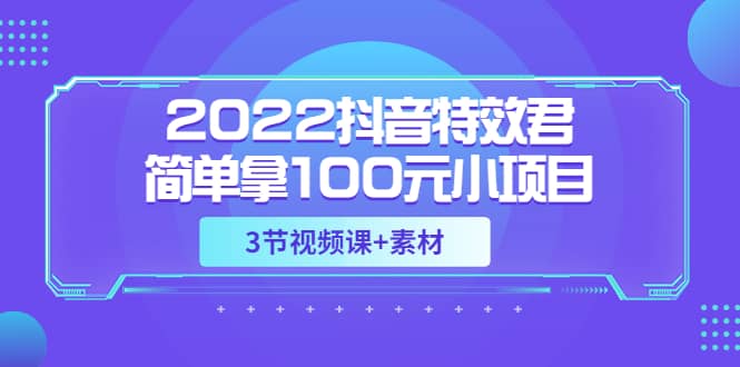 2022抖音特效君简单拿100元小项目，可深耕赚更多（3节视频课 素材）-文言网创