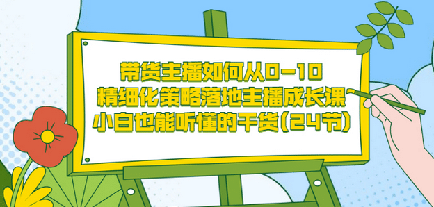 带货主播如何从0-10，精细化策略落地主播成长课，小白也能听懂的干货(24节)-文言网创