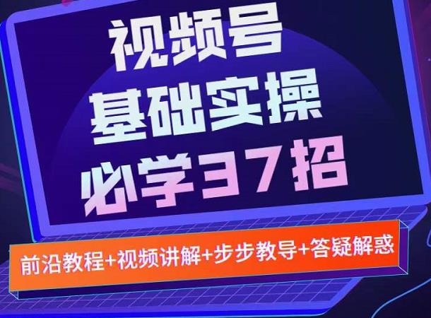 视频号实战基础必学37招，每个步骤都有具体操作流程，简单易懂好操作-文言网创