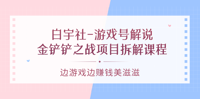 游戏号解说：金铲铲之战项目拆解课程，边游戏边赚钱美滋滋-文言网创