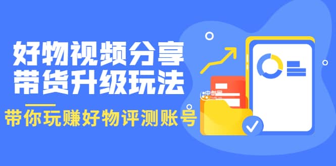 好物视频分享带货升级玩法：玩赚好物评测账号，月入10个W（1小时详细教程）-文言网创