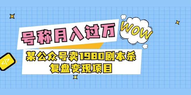 某公众号卖1980剧本杀复盘变现项目，号称月入10000 这两年非常火-文言网创