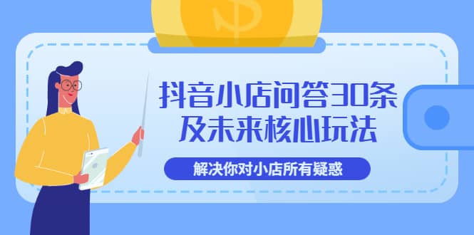 抖音小店问答30条及未来核心玩法，解决你对小店所有疑惑【3节视频课】-文言网创