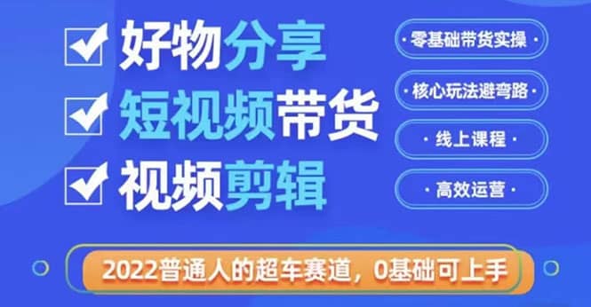 2022普通人的超车赛道「好物分享短视频带货」利用业余时间赚钱（价值398）-文言网创