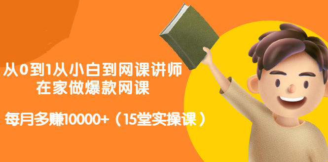 从0到1从小白到网课讲师：在家做爆款网课，每月多赚10000 （15堂实操课）-文言网创