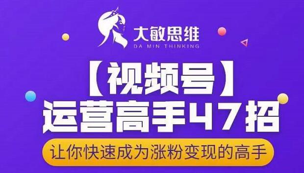 大敏思维-视频号运营高手47招，让你快速成为涨粉变现高手-文言网创