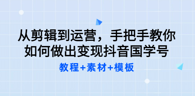 从剪辑到运营，手把手教你如何做出变现抖音国学号（教程 素材 模板-文言网创