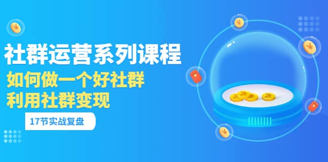 「社群运营系列课程」如何做一个好社群，利用社群变现（17节实战复盘）-文言网创