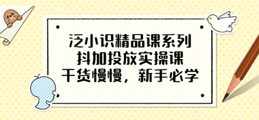 泛小识精品课系列：抖加投放实操课，干货慢慢，新手必学（12节视频课）-文言网创