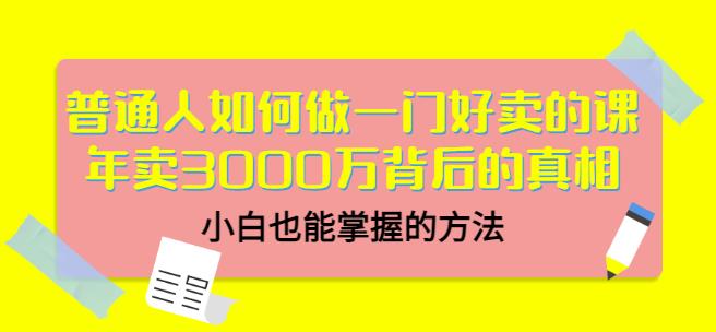 普通人如何做一门好卖的课：年卖3000万背后的真相，小白也能掌握的方法！-文言网创