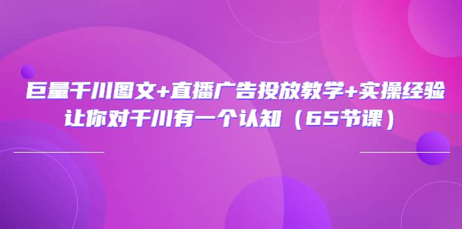 巨量千川图文 直播广告投放教学 实操经验：让你对千川有一个认知（65节课）-文言网创