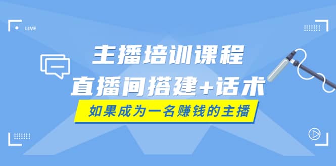 主播培训课程：直播间搭建 话术，如何快速成为一名赚钱的主播-文言网创