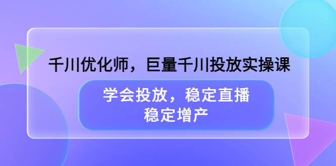 千川优化师，巨量千川投放实操课，学会投放，稳定直播，稳定增产-文言网创