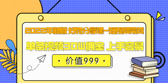 2022年新版 好物分享课-短视频带货：单条视频30W佣金 上手容易（价值999）-文言网创