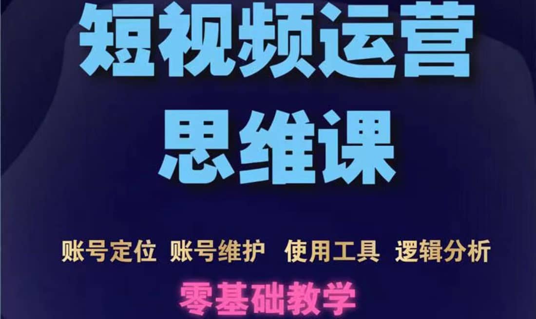 短视频运营思维课：账号定位 账号维护 使用工具 逻辑分析（10节课）-文言网创