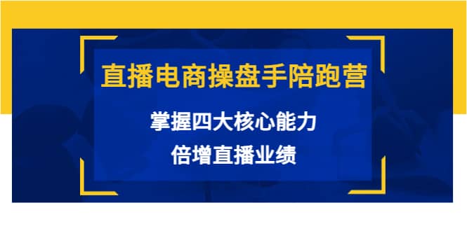 直播电商操盘手陪跑营：掌握四大核心能力，倍增直播业绩（价值980）-文言网创