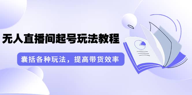 无人直播间起号玩法教程：囊括各种玩法，提高带货效率（17节课）-文言网创