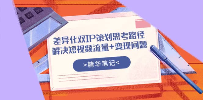 差异化双IP策划思考路径，解决短视频流量 变现问题（精华笔记）-文言网创