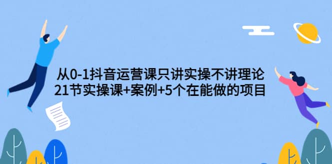 从0-1抖音运营课只讲实操不讲理论：21节实操课 案例 5个在能做的项目-文言网创