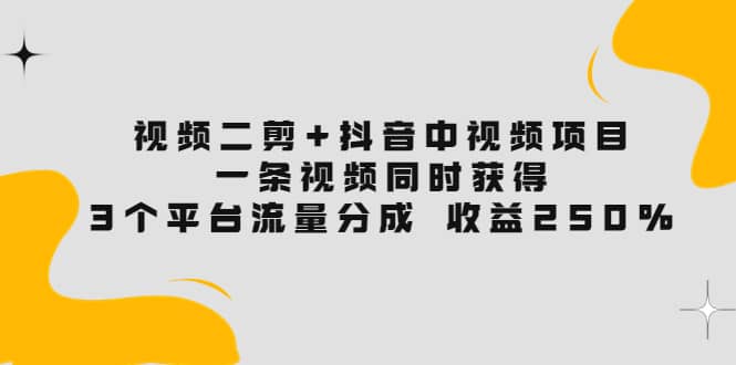 视频二剪 抖音中视频项目：一条视频获得3个平台流量分成 收益250% 价值4980-文言网创