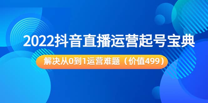 2022抖音直播运营起号宝典：解决从0到1运营难题（价值499）-文言网创