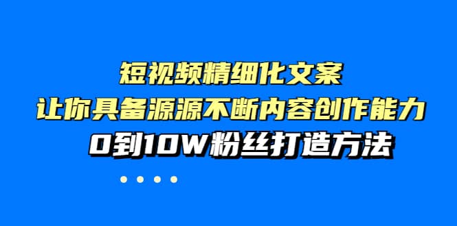 短视频精细化文案，让你具备源源不断内容创作能力，0到10W粉丝打造方法-文言网创