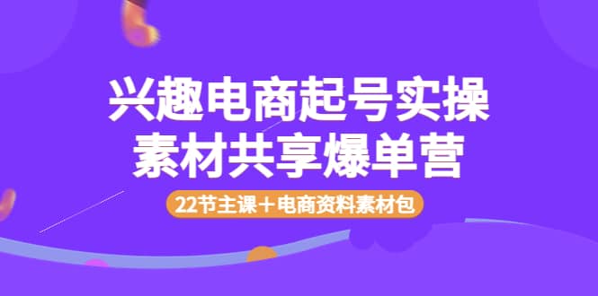 兴趣电商起号实操素材共享爆单营（22节主课＋电商资料素材包）-文言网创