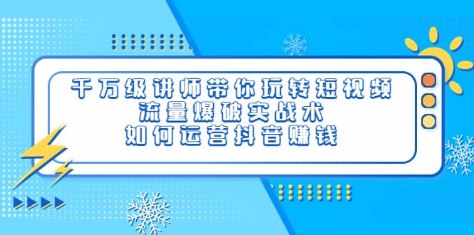 千万级讲师带你玩转短视频，流量爆破实战术，如何运营抖音赚钱-文言网创