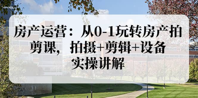 房产运营：从0-1玩转房产拍剪课，拍摄 剪辑 设备，实操讲解（价值899）-文言网创