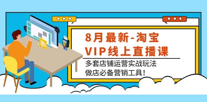 8月最新-淘宝VIP线上直播课：多套店铺运营实战玩法，做店必备营销工具-文言网创