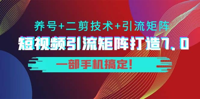 短视频引流矩阵打造7.0，养号 二剪技术 引流矩阵 一部手机搞定-文言网创