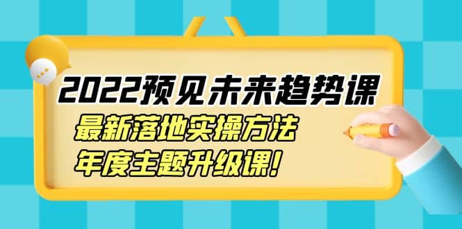 2022预见未来趋势课：最新落地实操方法，年度主题升级课-文言网创