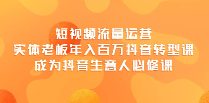 短视频流量运营，实体老板年入百万-抖音转型课，成为抖音生意人的必修课-文言网创