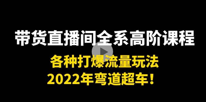 带货直播间全系高阶课程：各种打爆流量玩法，2022年弯道超车-文言网创