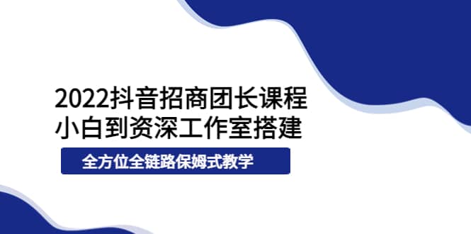 2022抖音招商团长课程，从小白到资深工作室搭建，全方位全链路保姆式教学-文言网创