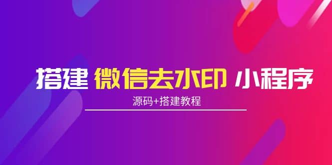 搭建微信去水印小程序 带流量主【源码 搭建教程】-文言网创