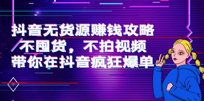 抖音无货源赚钱攻略，不囤货，不拍视频，带你在抖音疯狂爆单-文言网创