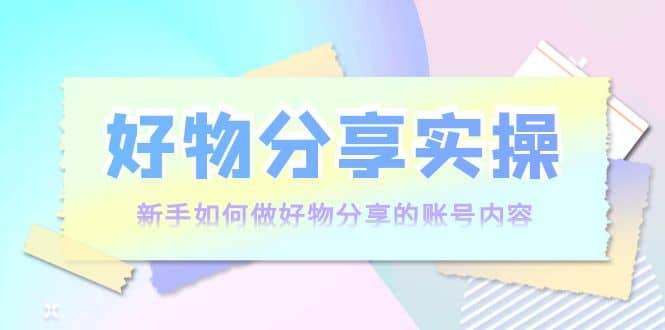 好物分享实操：新手如何做好物分享的账号内容，实操教学-文言网创