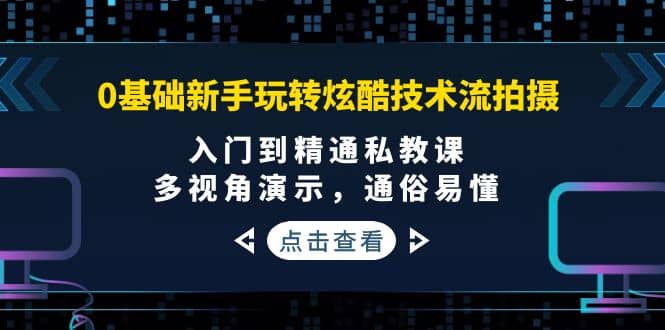 0基础新手玩转炫酷技术流拍摄：入门到精通私教课，多视角演示，通俗易懂-文言网创