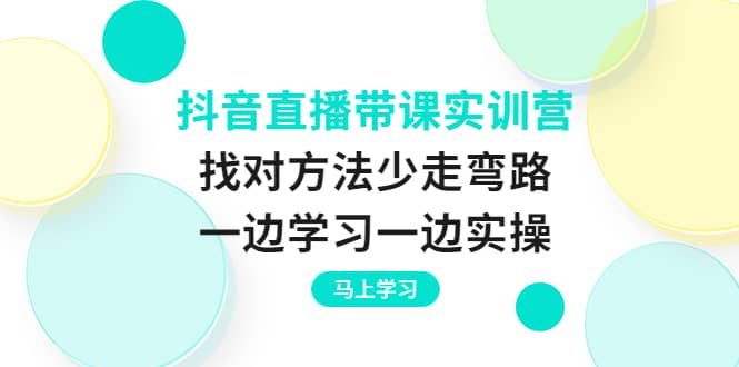 抖音直播带课实训营：找对方法少走弯路，一边学习一边实操-文言网创